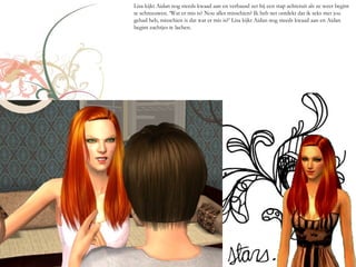 Lisa kijkt Aidan nog steeds kwaad aan en verbaasd zet hij een stap achteruit als ze weer begint
te schreeuwen. ‘Wat er mis is? Nou alles misschien? Ik heb net ontdekt dat ik seks met jou
gehad heb, misschien is dat wat er mis is?’ Lisa kijkt Aidan nog steeds kwaad aan en Aidan
begint zachtjes te lachen.
 