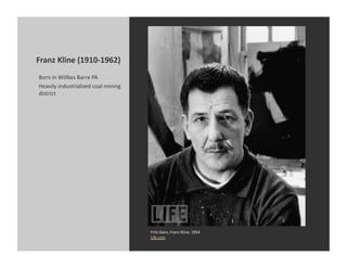 Franz	
  Kline	
  (1910-­‐1962)	
  
 Born	
  in	
  Willkes	
  Barre	
  PA	
  
 Heavily	
  industrialized	
  coal	
  mining	
  
 district	
  




                                                   Fritz	
  Goro,	
  Franz	
  Kline,	
  1954	
  
                                                   Life.com	
  
 