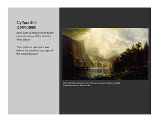 Clyﬀord	
  S@ll	
  
(1904-­‐1980)	
  
SKll’s	
  work	
  is	
  omen	
  likened	
  to	
  the	
  
romanKc	
  vision	
  of	
  the	
  Hudson	
  
River	
  School	
  

Their	
  pictures	
  expressed	
  awe	
  
before	
  the	
  sublime	
  landscape	
  of	
  
the	
  American	
  west	
  




                                                           Albert	
  Bierstadt,	
  Among	
  the	
  Sierra	
  Nevada	
  Mountains,	
  California,	
  1868	
  
                                                           NaKonal	
  Museum	
  of	
  American	
  Art	
  
 