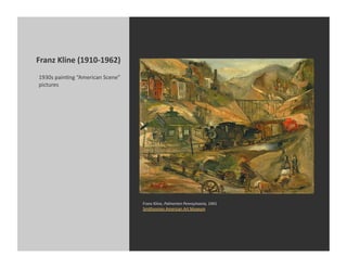 Franz	
  Kline	
  (1910-­‐1962)	
  
 1930s	
  painKng	
  “American	
  Scene”	
  
 pictures	
  




                                               Franz	
  Kline,	
  Palmerton	
  Pennsylvania,	
  1941	
  
                                               Smithsonian	
  American	
  Art	
  Museum	
  
 