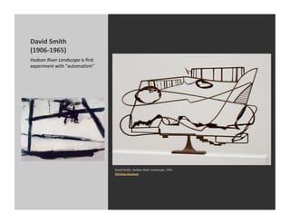 David	
  Smith	
  
(1906-­‐1965)	
  
Hudson	
  River	
  Landscape	
  is	
  ﬁrst	
  
experiment	
  with	
  “automaKsm”	
  




                                                 David	
  Smith,	
  Hudson	
  River	
  Landscape,	
  1951	
  
                                                 Whitney	
  Museum	
  
 