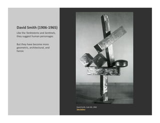 David	
  Smith	
  (1906-­‐1965)	
  
Like	
  the	
  Tanktotems	
  and	
  Sen9nels,	
  
they	
  suggest	
  human	
  personages	
  

But	
  they	
  have	
  become	
  more	
  
geometric,	
  architectural,	
  and	
  
heroic	
  	
  	
  




                                                    David	
  Smith,	
  Cubi	
  XIX,	
  1964	
  
                                                    Tate	
  Gallery	
  
 