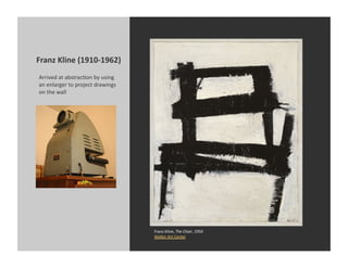 Franz	
  Kline	
  (1910-­‐1962)	
  
 Arrived	
  at	
  abstracKon	
  by	
  using	
  
 an	
  enlarger	
  to	
  project	
  drawings	
  
 on	
  the	
  wall	
  




                                                   Franz	
  Kline,	
  The	
  Chair,	
  1950	
  
                                                   Walker	
  Art	
  Center	
  
 
