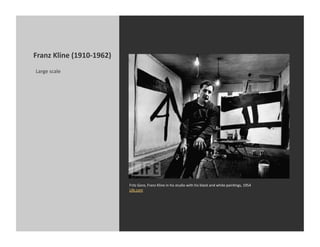 Franz	
  Kline	
  (1910-­‐1962)	
  
 Large	
  scale	
  




                                      Fritz	
  Goro,	
  Franz	
  Kline	
  in	
  his	
  studio	
  with	
  his	
  black	
  and	
  white	
  painKngs,	
  1954	
  
                                      Life.com	
  
 