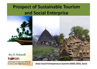 Prospect of Sustainable Tourism
           and Social Enterprise




Indonesian Ecotourism Network
E-mail: suhandi@indecon.or.id   Asian Social Entrepreneurs Summit (ASES) 2010, Seoul
 