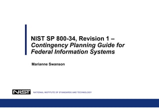 Marianne Swanson
NIST SP 800-34, Revision 1 –
Contingency Planning Guide for
Federal Information Systems
NATIONAL INSTITUTE OF STANDARDS AND TECHNOLOGY
 