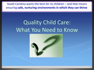 South Carolina wants the best for its children – and that means
ensuring safe, nurturing environments in which they can thrive.




         Quality Child Care:
       What You Need to Know
 