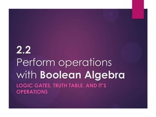 2.2
Perform operations
with Boolean Algebra
LOGIC GATES, TRUTH TABLE, AND IT’S
OPERATIONS
 