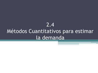 2.4
Métodos Cuantitativos para estimar
          la demanda
 