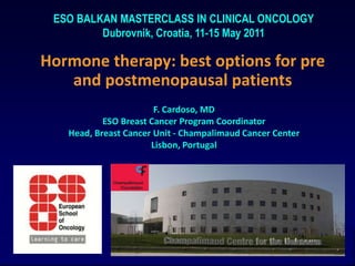 ESO BALKAN MASTERCLASS IN CLINICAL ONCOLOGY Dubrovnik, Croatia, 11-15 May 2011 Hormone therapy: best options for pre and postmenopausal patients F. Cardoso, MD ESO Breast Cancer Program Coordinator Head, Breast Cancer Unit - Champalimaud Cancer Center Lisbon, Portugal 