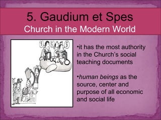5. Gaudium et Spes Church in the Modern World it has the most authority in the Church’s social teaching documents human beings  as the source, center and purpose of all economic and social life 