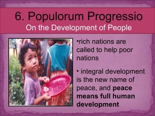 6. Populorum Progressio On the Development of People rich nations are called to help poor nations integral development is the new name of peace, and  peace means full human development 