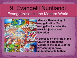 9. Evangelii Nuntiandi Evangelization in the Modern World deals with meaning of evangelization. To evangelize includes the work for justice and liberation stresses on the role of the Church to spread the Gospel to the people of the 20 th  century in ways understandable to them 