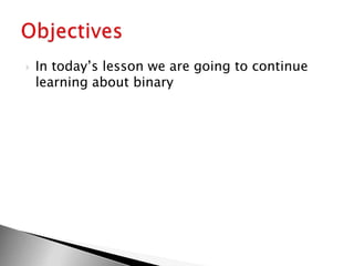 In today’s lesson we are going to continue learning about binaryObjectives