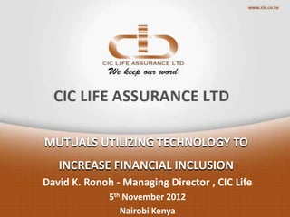 MUTUALS UTILIZING TECHNOLOGY TO
   INCREASE FINANCIAL INCLUSION
David K. Ronoh - Managing Director , CIC Life
              5th November 2012
                 Nairobi Kenya
 