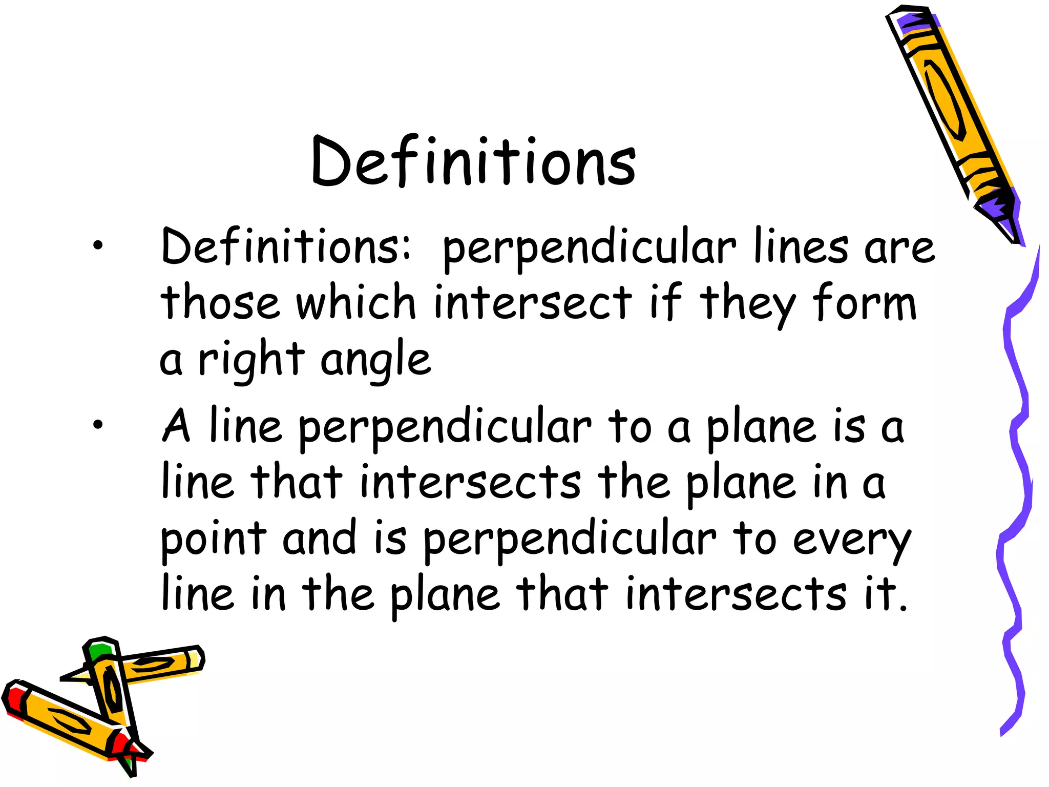 Definitions Definitions:  perpendicular lines are those which intersect if they form a right angle A line perpendicular to a plane is a line that intersects the plane in a point and is perpendicular to every line in the plane that intersects it. 