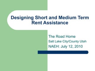 Designing Short and Medium Term Rent Assistance The Road Home Salt Lake City/County Utah NAEH: July 12, 2010 