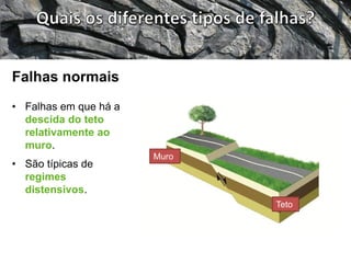 • Falhas em que há a
descida do teto
relativamente ao
muro.
• São típicas de
regimes
distensivos.
Falhas normais
Muro
Teto
 