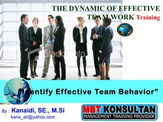 “ Identify Effective Team Behavior” THE DYNAMIC OF EFFECTIVE TEAM WORK  Training By  :   Kanaidi, SE., M.Si  kana_ati@yahoo.com  