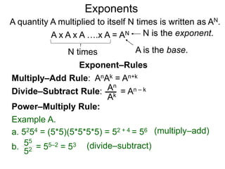 b0 = 1 b–K =
b = ( b ) b = ( )
K
N
K N
bK
1
K
N
 b
1
Example A.
80 = 1
8 = (  8 ) = 4
3 2
82
1
3
2
 8
1
64
1
The Exponential Functions
K
N
3
2
3
2
Decimal exponents are well defined since decimals may be
represented as reduced fractions.
b. 101.22 =
8 –2 = =
8 = ( ) = 1/4
Example B.
a. 91.50 = 9 = (9 ) = 27
3
2
3
The meaning positive integral exponents such as x2 is clear.
Below are the rules for other special exponents:
 