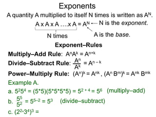 b0 = 1 b–K =
b = ( b ) b = ( )
K
N
K N
bK
1
K
N
 b
1
Example A.
80 = 1
8 = (  8 ) = 4
3 2
82
1
3
2
 8
1
64
1
The Exponential Functions
K
N
3
2
3
2
Decimal exponents are well defined since decimals may be
represented as reduced fractions.
b. 101.22 = 10 = ( 10 )  16.59586….
61
50
50 61
8 –2 = =
8 = ( ) = 1/4
Example B.
a. 91.50 = 9 = (9 ) = 27
3
2
3
The meaning positive integral exponents such as x2 is clear.
Below are the rules for other special exponents:
 