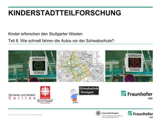 © Fraunhofer IAO, IAT Universität Stuttgart
Kinder erforschen den Stuttgarter Westen
Teil 8. Wie schnell fahren die Autos vor der Schwabschule?
KINDERSTADTTEILFORSCHUNG
 