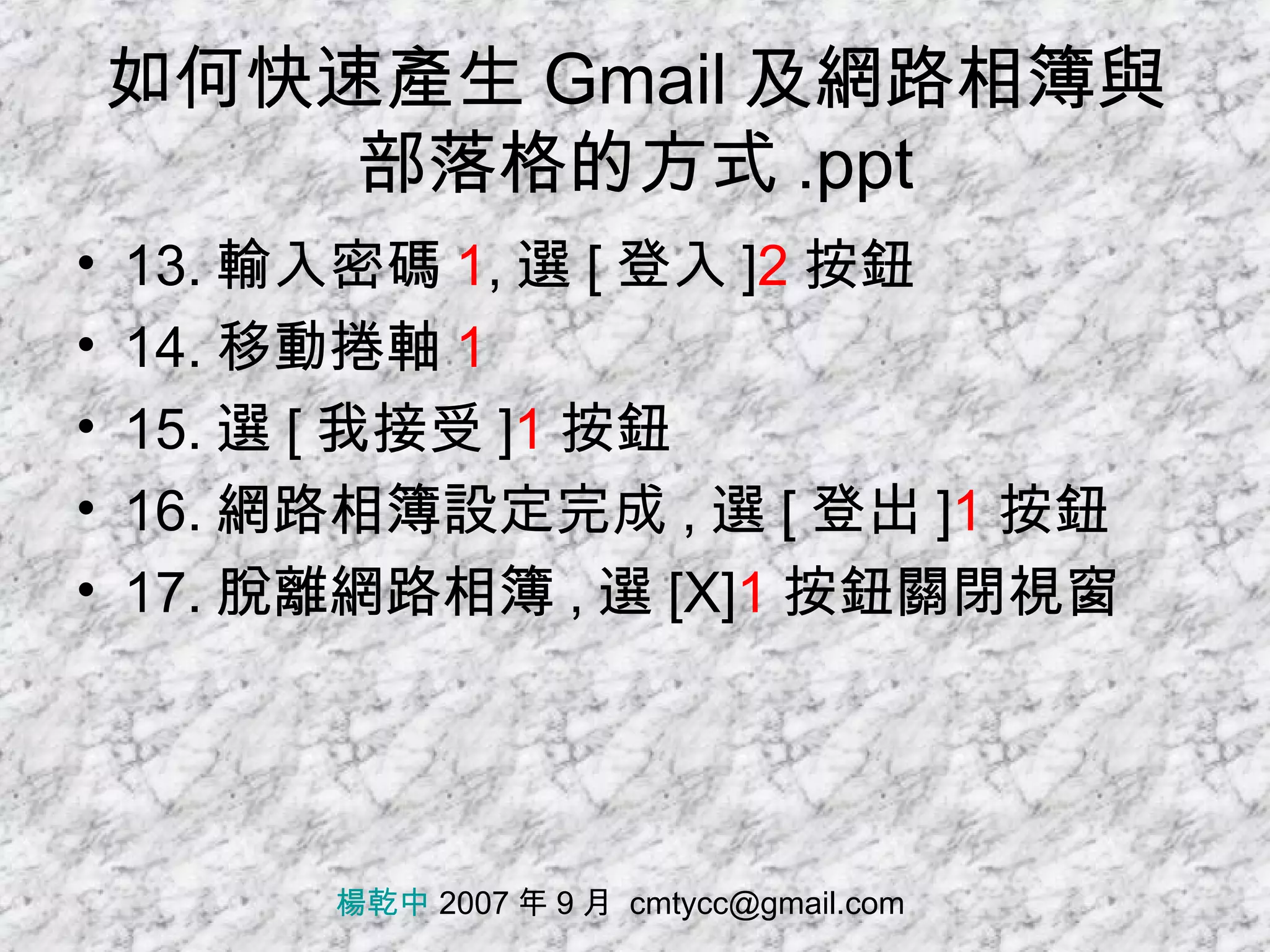 如何快速產生 Gmail 及網路相簿與部落格的方式 .ppt 13. 輸入密碼 1 , 選 [ 登入 ] 2 按鈕 14. 移動捲軸 1 15. 選 [ 我接受 ] 1 按鈕 16. 網路相簿設定完成 , 選 [ 登出 ] 1 按鈕 17. 脫離網路相簿 , 選 [X] 1 按鈕關閉視窗 楊乾中  2007 年 9 月  [email_address] 
