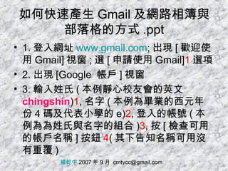 如何快速產生 Gmail 及網路相簿與部落格的方式 .ppt ,[object Object],[object Object],[object Object],楊乾中  2007 年 9 月  [email_address] 