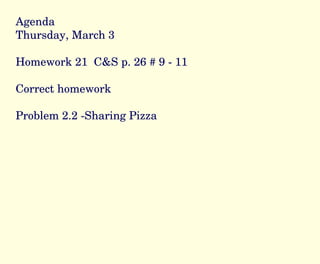 Agenda Thursday, March 3 Homework 21  C&S p. 26 # 9 - 11 Correct homework Problem 2.2 -Sharing Pizza 
