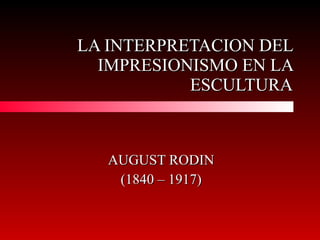 LA INTERPRETACION DEL IMPRESIONISMO EN LA ESCULTURA AUGUST RODIN (1840 – 1917) 