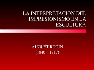 LA INTERPRETACION DEL IMPRESIONISMO EN LA ESCULTURA AUGUST RODIN (1840 – 1917) 