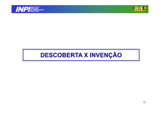 INPI
         INSTITUTO
        NACIONAL
        DA PROPRIEDADE
       INDUSTRIAL




                  DESCOBERTA X INVENÇÃO




                                          15
 