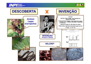 INPI
         INSTITUTO
        NACIONAL
        DA PROPRIEDADE
       INDUSTRIAL




 DESCOBERTA
                                            x
                                            x
                                            x
                                            x              INVENÇÃO

                           Arctium
                            Lappa
                         (Carrapicho)




                                        INVENÇÃO
                                        Produto e método



                                            VELCRO®
 