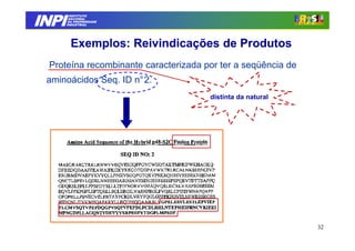 INPI
         INSTITUTO
        NACIONAL
        DA PROPRIEDADE
       INDUSTRIAL




         Exemplos: Reivindicações de Produtos
 Proteína recombinante caracterizada por ter a seqüência de
 aminoácidos Seq. ID n°2.
                                      distinta da natural




                                                              32
 