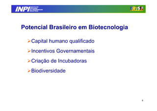 INPI
         INSTITUTO
        NACIONAL
        DA PROPRIEDADE
       INDUSTRIAL




 Potencial Brasileiro em Biotecnologia

         Capital humano qualificado
         Incentivos Governamentais
         Criação de Incubadoras
         Biodiversidade




                                         4
 
