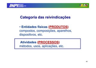 INPI
         INSTITUTO
        NACIONAL
        DA PROPRIEDADE
       INDUSTRIAL




           Categoria das reivindicações

         • Entidades físicas (PRODUTOS)
         compostos, composições, aparelhos,
         dispositivos, etc.

         Atividades (PROCESSOS)
         métodos, usos, aplicações, etc.



                                              40
 