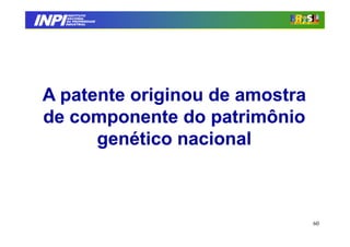INPI
         INSTITUTO
        NACIONAL
        DA PROPRIEDADE
       INDUSTRIAL




 A patente originou de amostra
 de componente do patrimônio
       genético nacional



                                 60
 