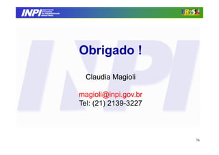 INPI
         INSTITUTO
        NACIONAL
        DA PROPRIEDADE
       INDUSTRIAL




                         Obrigado !
                           Claudia Magioli

                         magioli@inpi.gov.br
                         Tel: (21) 2139-3227
                                   2139-



                                               76
 