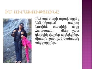 Ինձ այս տարի ուրախացրեց
Ամերիկայում ապրող
Լուսինե տատիկի այցը
Հայաստան, մենք շատ
գեղեցիկ վայրեր այցելեցինք,
միասին շատ լավ ժամանակ
անցկացրինք:
 