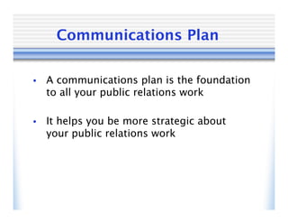 Communications Plan

•   A communications plan is the foundation
    to all your public relations work

•   It helps you be more strategic about
    your public relations work
 
