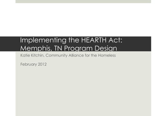 Implementing the HEARTH Act:
Memphis, TN Program Design
Katie Kitchin, Community Alliance for the Homeless

February 2012
 
