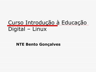 Curso Introdução à Educação
Digital – Linux

  NTE Bento Gonçalves
 