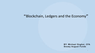 1
“Blockchain, Ledgers and the Economy”
BY: Michael Onghai, CFA
Snowy August Funds
 