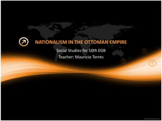 NATIONALISM IN THE OTTOMAN EMPIRE
Social Studies for 10th EGB
Teacher: Mauricio Torres

 