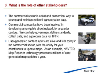 Commercial map producers should be considered as a source.   2.  What is role of various levels of government?Federal Government should be steward of TFTN standards.   State Governments are the intermediaries responsible for communication between federal and locals. They can influence and enforce the standards. TFTN sourcing can be supported through public-private partnerships.  State Governments can help manage this process.Local governments can build their individual requirements on top of TFTN.  TFTN should be accessible via all GIS software tools.