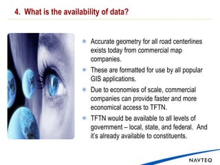 Example of a Public / Private PartnershipNAVTEQ and several states have created partnerships that benefit all parties.  NAVTEQ and states can both provide content, maintained by NAVTEQ, and available to all state agencies and local governments.NAVTEQ field geographers work in partnership with governments to update the map.    Constituents receive the results via commercial internet map portals (fee access: Bing, Yahoo, MapQuest),  navigation devices and wireless phones. Another example:  NAVTEQ is the base map for many federal programs, such as HSIP Gold.   