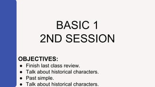 BASIC 1
2ND SESSION
OBJECTIVES:
● Finish last class review.
● Talk about historical characters.
● Past simple.
● Talk about historical characters.
 