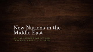 New Nations in the
Middle East
S O C I A L S T U D I E S F O R 9 TH E G B
TEACHER: MAURICIO TORRES

 