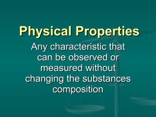 Physical Properties Any characteristic that can be observed or measured without changing the substances composition 