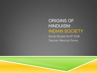 ORIGINS OF
HINDUISM:
INDIAN SOCIETY
Social Studies for 8th EGB
Teacher: Mauricio Torres

 